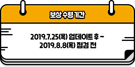 보상수령기간 - 2019.7.25(목) 업데이트 후 ~ 2019.8.8(목) 점검 전