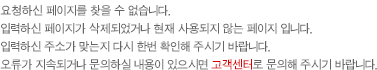 요청하신 페이지를 찾을 수 없습니다. 입력하신 페이지가 삭제되었거나 현재 사용되지 않는 페이지 입니다. 
        입력하신 주소가 맞는지 다시 한번 확인해 주시기 바랍니다. 오류가 지속되거나 문의하실 내용이 있으시면 고객센터로 문의해 주시기 바랍니다.