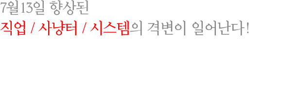 7월13일 향상된 직업 / 사냥터 / 시스템의 격변이 일어난다!