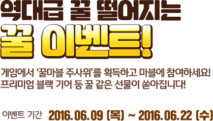 역대급 꿀 떨어지는 꿀 이벤트! 게임에서 ‘꿀마블 주사위’를 획득하고 마블에 참여하세요! 프리미엄 블랙 기어 등 꿀 같은 선물이 쏟아집니다! 이벤트 기간 : 2016.06.09 (목) ~ 2016.06.22 (수)